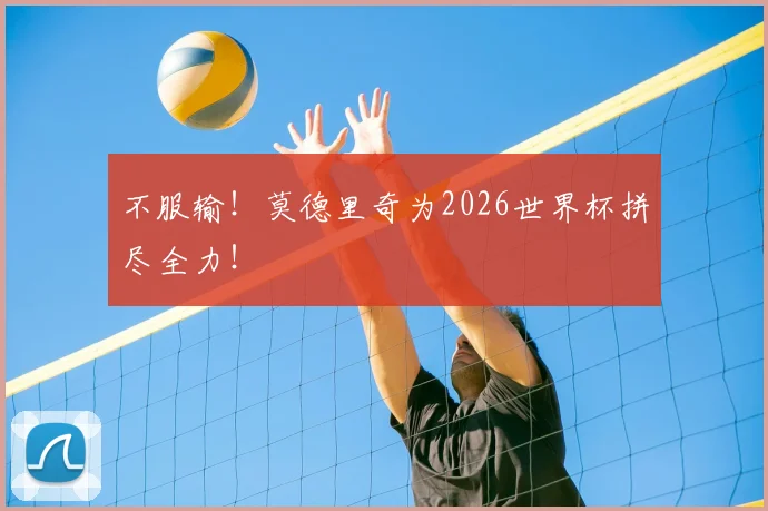 不服输！莫德里奇为2026世界杯拼尽全力！
