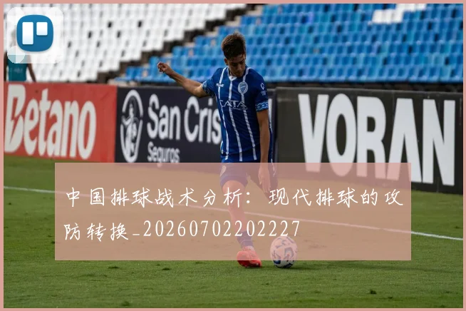 中国排球战术分析：现代排球的攻防转换_20260702202227