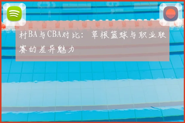 村BA与CBA对比：草根篮球与职业联赛的差异魅力