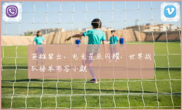 英雄辈出，电竞星辰闪耀，世界战队榜单不容小觑