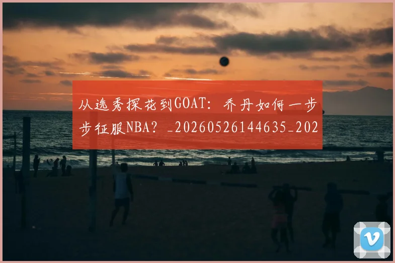 从选秀探花到GOAT：乔丹如何一步步征服NBA？_20260526144635_20260703213327
