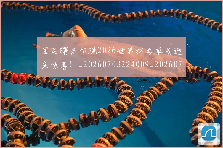 国足曙光乍现2026世界杯名单或迎来惊喜！_20260703224009_20260719164458