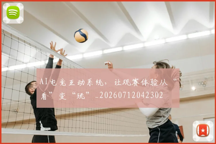 AI电竞互动系统，让观赛体验从“看”变“玩”_20260712042302
