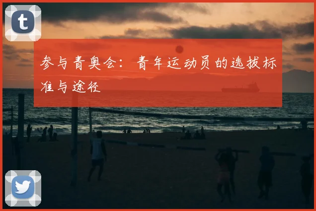参与青奥会：青年运动员的选拔标准与途径