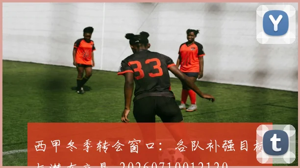 西甲冬季转会窗口：各队补强目标与潜在交易_20260710012120