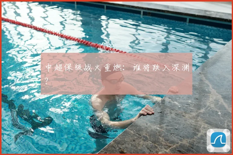 中超保级战火重燃：谁将跌入深渊？