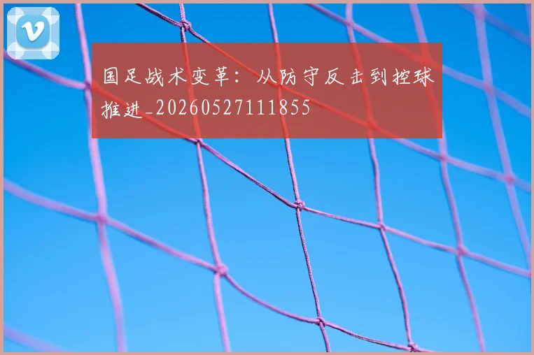 国足战术变革：从防守反击到控球推进_20260527111855