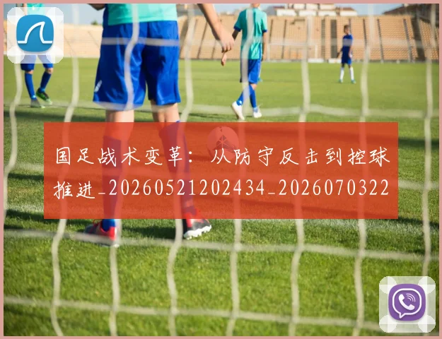 国足战术变革：从防守反击到控球推进_20260521202434_20260703223531