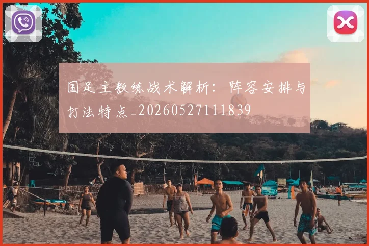 国足主教练战术解析：阵容安排与打法特点_20260527111839