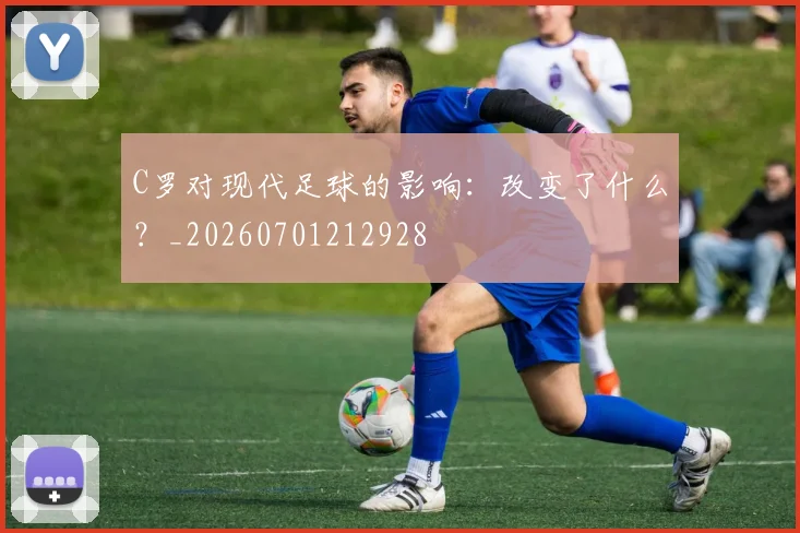 C罗对现代足球的影响：改变了什么？_20260701212928