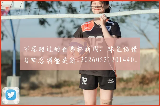 不容错过的世界杯新闻：球星伤情与阵容调整更新_20260521201440_20260702173403