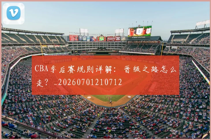 CBA季后赛规则详解：晋级之路怎么走？_20260701210712