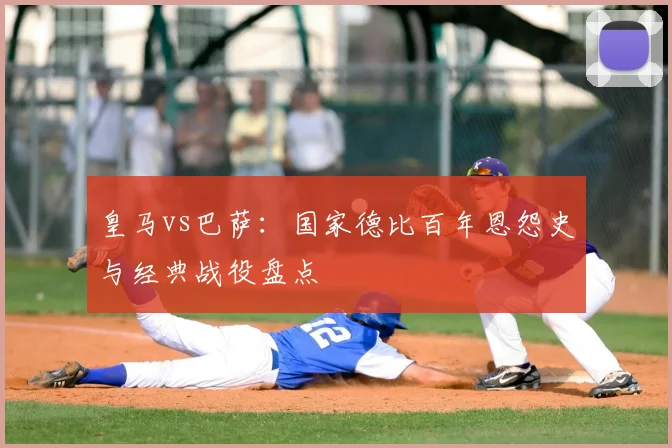 皇马vs巴萨：国家德比百年恩怨史与经典战役盘点