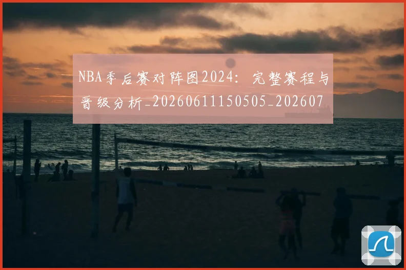 NBA季后赛对阵图2024：完整赛程与晋级分析_20260611150505_20260701215851