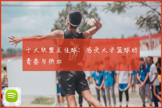 十大联盟五佳球：感受大学篮球的青春与热血