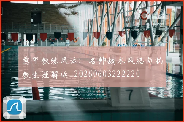 意甲教练风云：名帅战术风格与执教生涯解读_20260603222220