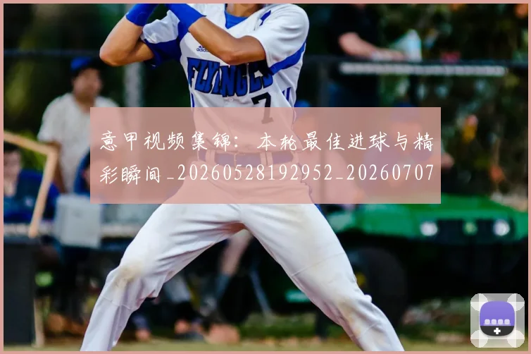 意甲视频集锦：本轮最佳进球与精彩瞬间_20260528192952_20260707012728