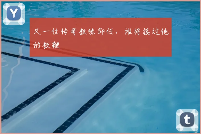 又一位传奇教练卸任，谁将接过他的教鞭