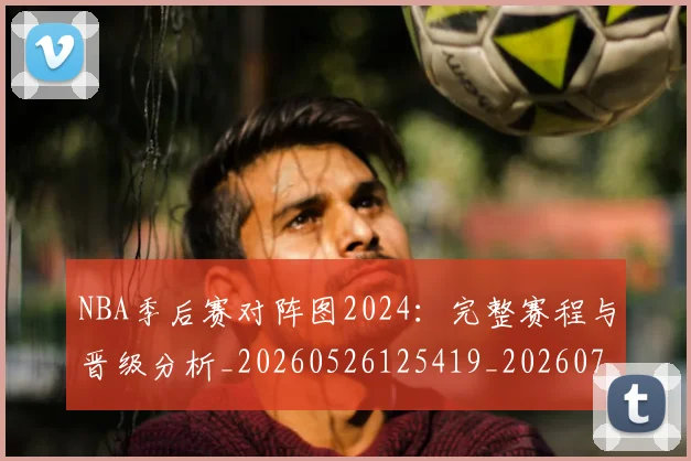 NBA季后赛对阵图2024：完整赛程与晋级分析_20260526125419_20260701215849