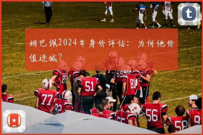 姆巴佩2024年身价评估：为何他价值连城？