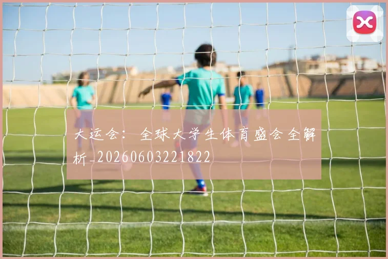 大运会：全球大学生体育盛会全解析_20260603221822