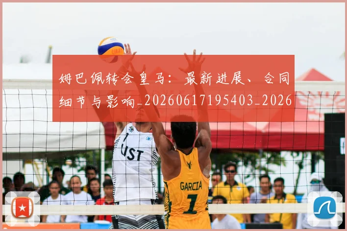 姆巴佩转会皇马：最新进展、合同细节与影响_20260617195403_20260703232311