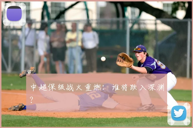 中超保级战火重燃：谁将跌入深渊？