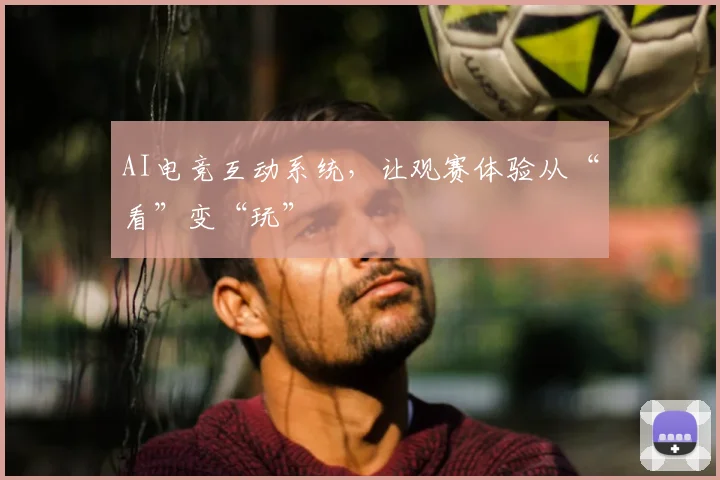 AI电竞互动系统,让观赛体验从“看”变“玩”