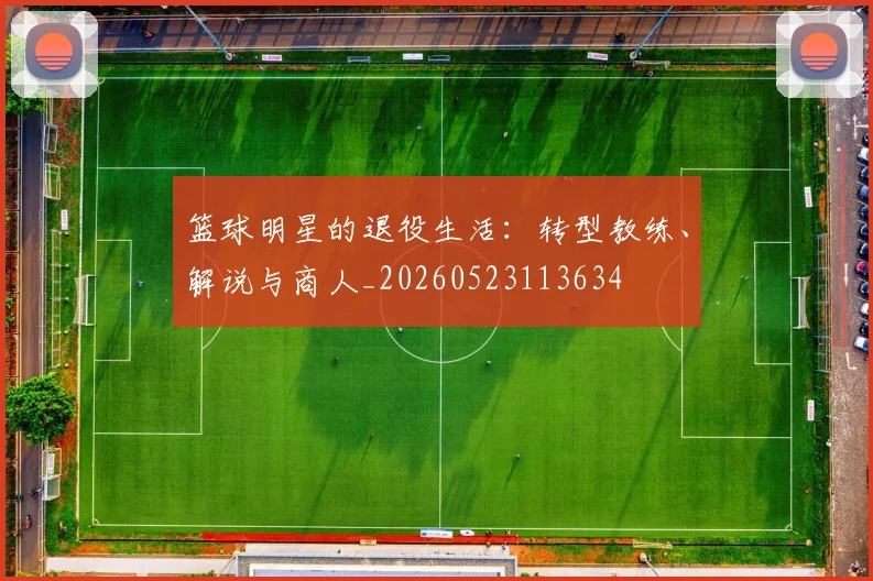 篮球明星的退役生活：转型教练、解说与商人_20260523113634