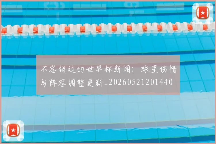 不容错过的世界杯新闻：球星伤情与阵容调整更新_20260521201440