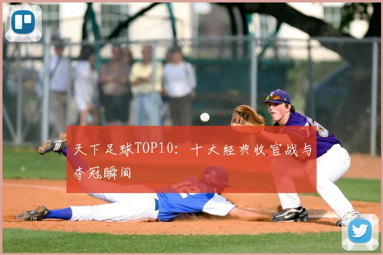 天下足球TOP10：十大经典收官战与夺冠瞬间