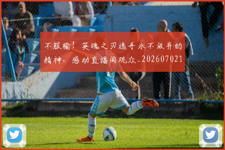 不服输！英魂之刃选手永不放弃的精神，感动直播间观众_20260702173506