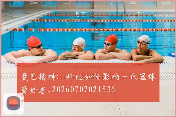 曼巴精神：科比如何影响一代篮球爱好者_20260707021536