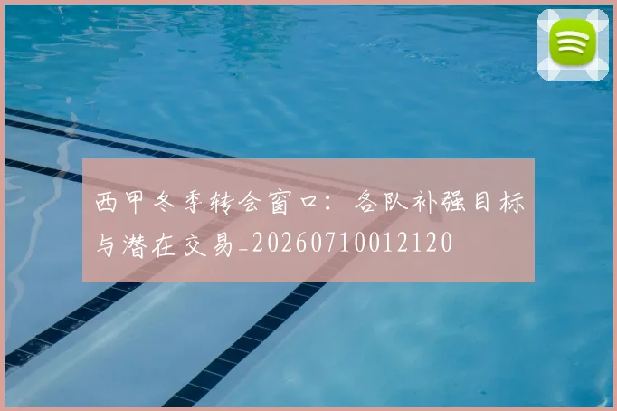 西甲冬季转会窗口：各队补强目标与潜在交易_20260710012120