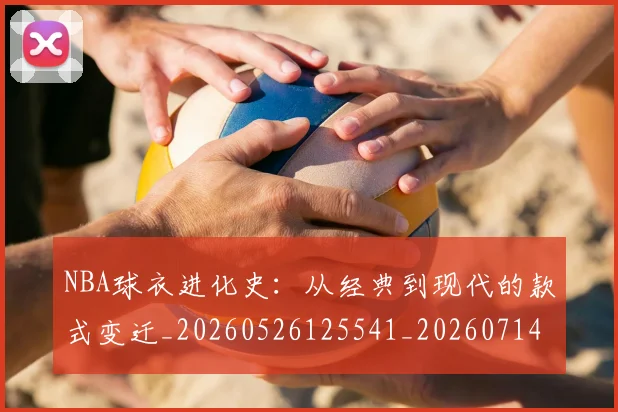 NBA球衣进化史：从经典到现代的款式变迁_20260526125541_20260714213943