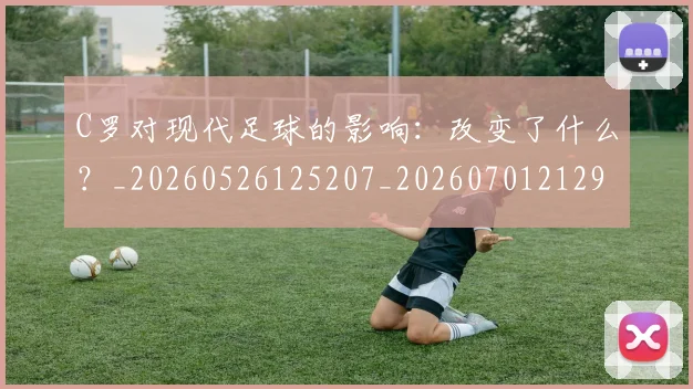 C罗对现代足球的影响：改变了什么？_20260526125207_20260701212932_20260712051537