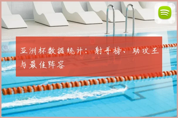 亚洲杯数据统计：射手榜、助攻王与最佳阵容