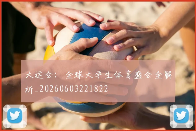 大运会：全球大学生体育盛会全解析_20260603221822