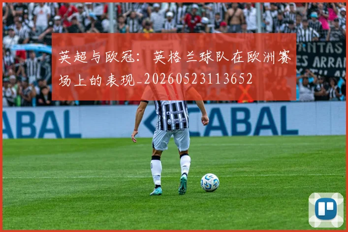 英超与欧冠：英格兰球队在欧洲赛场上的表现_20260523113652