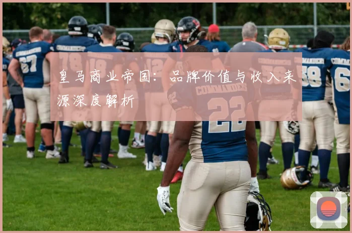 皇马商业帝国：品牌价值与收入来源深度解析