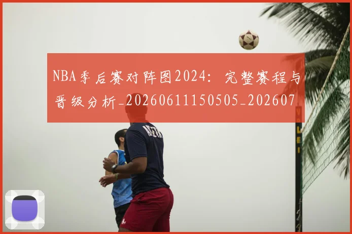 NBA季后赛对阵图2024：完整赛程与晋级分析_20260611150505_20260701215851