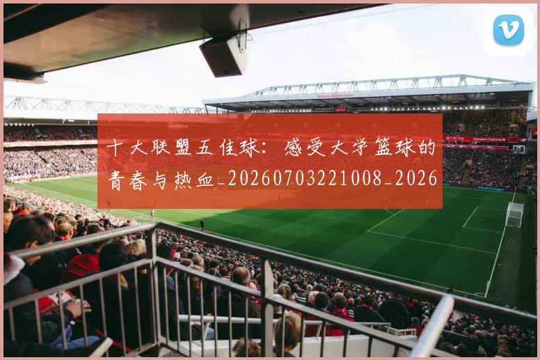 十大联盟五佳球：感受大学篮球的青春与热血_20260703221008_20260718202933