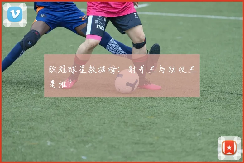 欧冠球星数据榜：射手王与助攻王是谁？