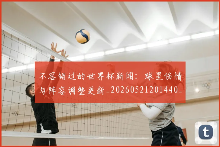 不容错过的世界杯新闻：球星伤情与阵容调整更新_20260521201440_20260702173403