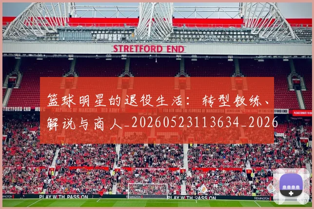篮球明星的退役生活：转型教练、解说与商人_20260523113634_20260708200650