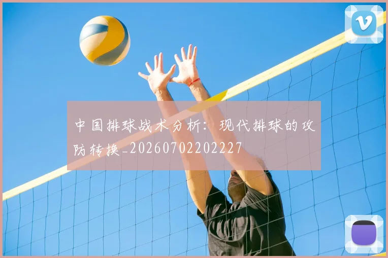 中国排球战术分析：现代排球的攻防转换_20260702202227