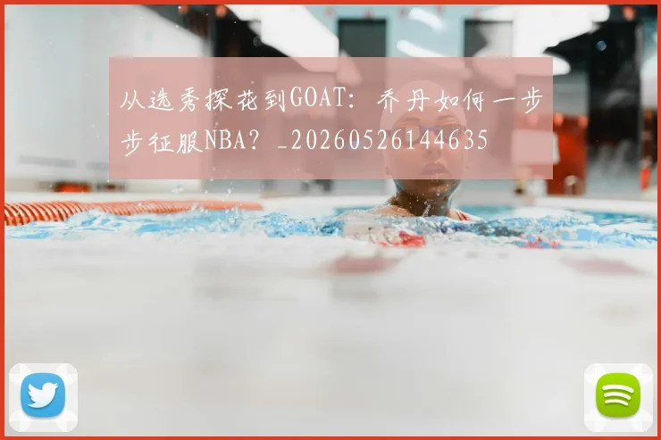 从选秀探花到GOAT：乔丹如何一步步征服NBA？_20260526144635
