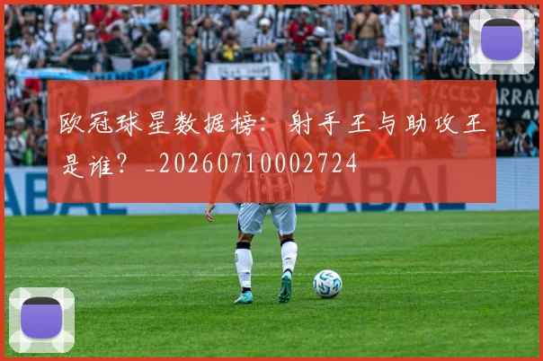 欧冠球星数据榜：射手王与助攻王是谁？_20260710002724