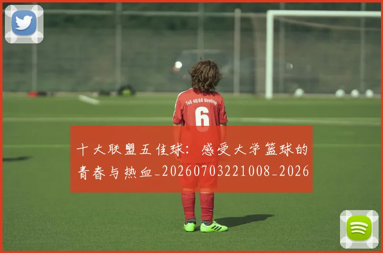 十大联盟五佳球：感受大学篮球的青春与热血_20260703221008_20260718202933