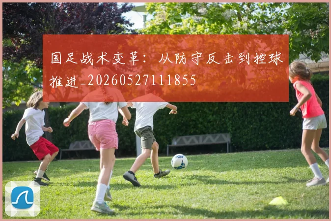 国足战术变革：从防守反击到控球推进_20260527111855